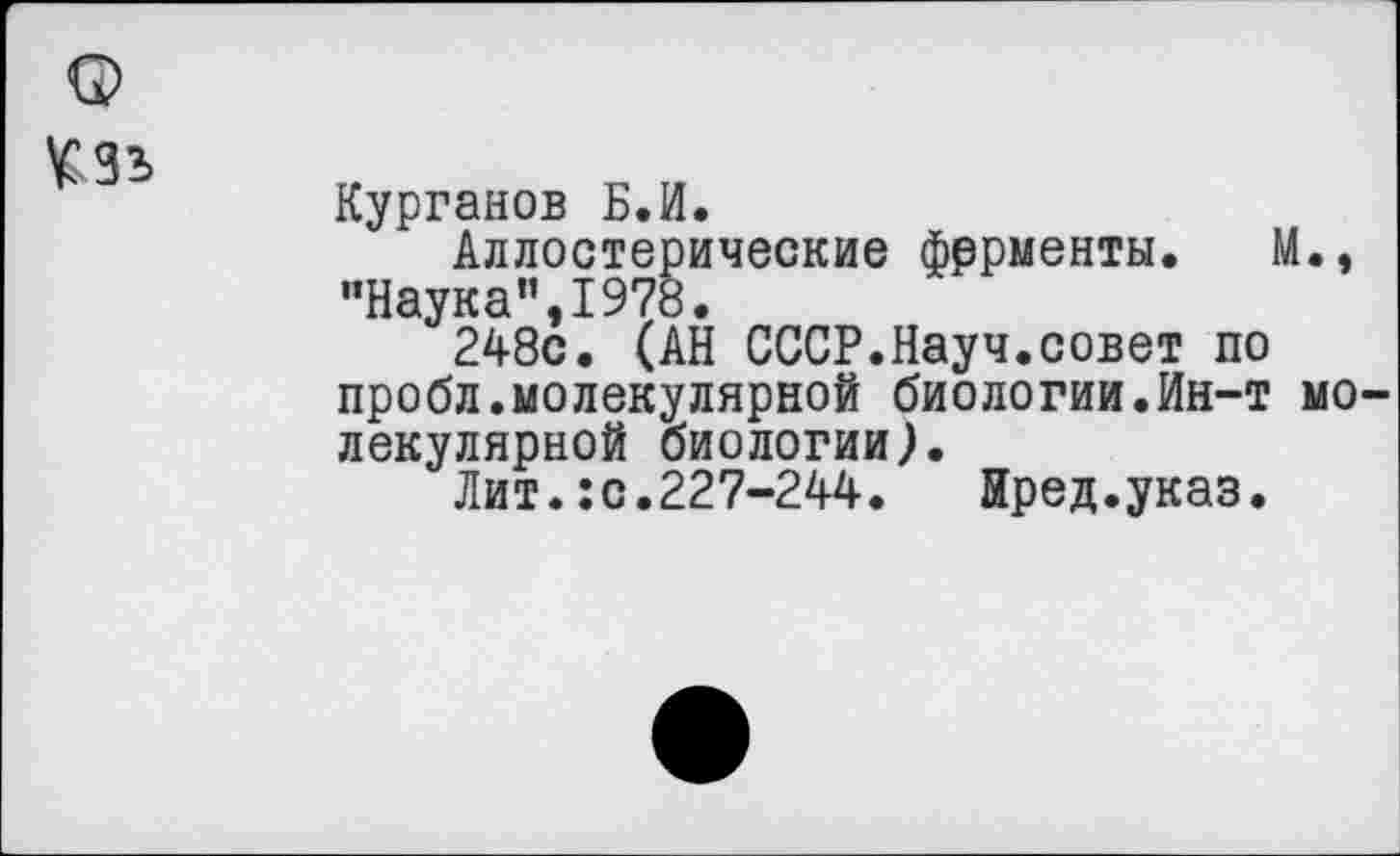 ﻿0>
сзъ
Курганов Б.И.
Аллостерические фррменты. М., “Наука",1978.
248с. (АН СССР.Науч.совет по пробл.молекулярной биологии.Ин-т молекулярной биологии).
Лит.:с.227-244. Пред.указ.